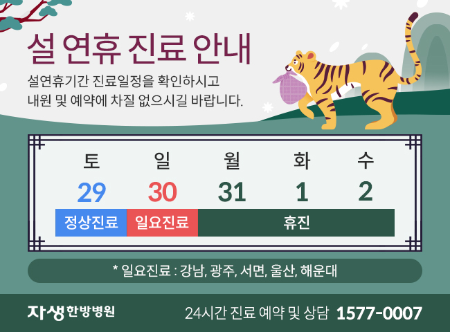 12월 29일(토) 정상진료, 12월 30일 일요진료(강남, 광주, 서면, 울산, 해운대), 1월 31일~2월 2일(수) 휴진입니다. 예약 및 내원에 차질 없으시길 바랍니다. | 자생한방병원 24시간 진료 예약 및 상담 1577-0007