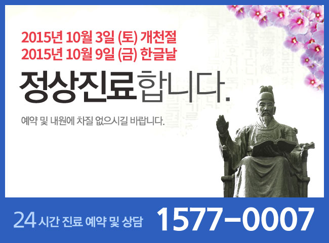 2015년 10월 3일 (토) 개천절 2015년 10월 9일 (금) 한글날 정상진료합니다. 예약 및 내원에 차질 없으시길 바랍니다. 24시간 진료 예약 및 상담 1577-0007